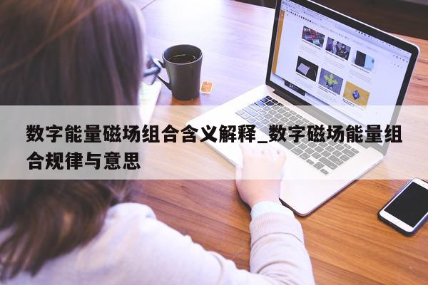 数字能量磁场组合含义解释_数字磁场能量组合规律与意思 - 第 1 张图片 - 小家生活风水网