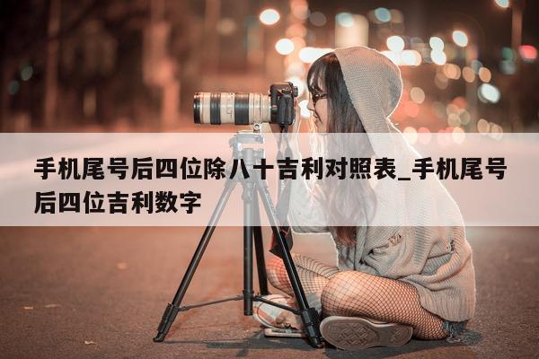 手机尾号后四位除八十吉利对照表_手机尾号后四位吉利数字 - 第 1 张图片 - 小家生活风水网