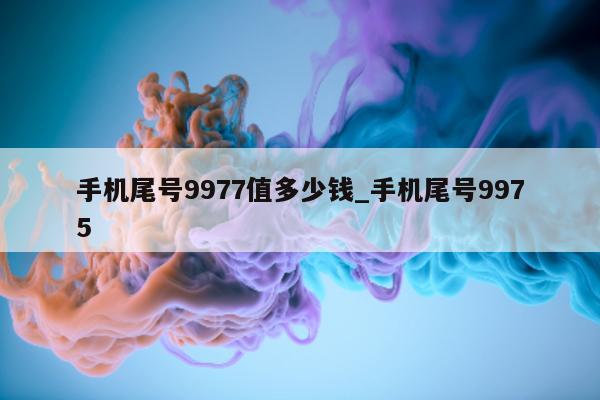 手机尾号 9977 值多少钱_手机尾号 9975- 第 1 张图片 - 小家生活风水网