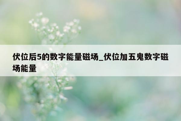 伏位后 5 的数字能量磁场_伏位加五鬼数字磁场能量 - 第 1 张图片 - 小家生活风水网