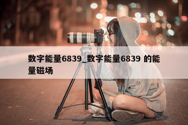 数字能量 6839_数字能量 6839 的能量磁场 - 第 1 张图片 - 小家生活风水网