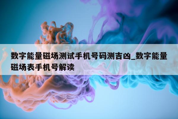 数字能量磁场测试手机号码测吉凶_数字能量磁场表手机号解读 - 第 1 张图片 - 小家生活风水网