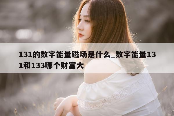 131 的数字能量磁场是什么_数字能量 131 和 133 哪个财富大 - 第 1 张图片 - 小家生活风水网