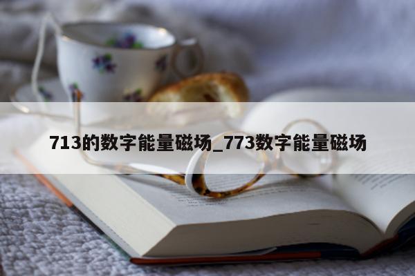 713 的数字能量磁场_773 数字能量磁场 - 第 1 张图片 - 小家生活风水网