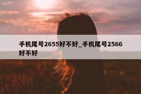 手机尾号 2655 好不好_手机尾号 2566 好不好 - 第 1 张图片 - 小家生活风水网