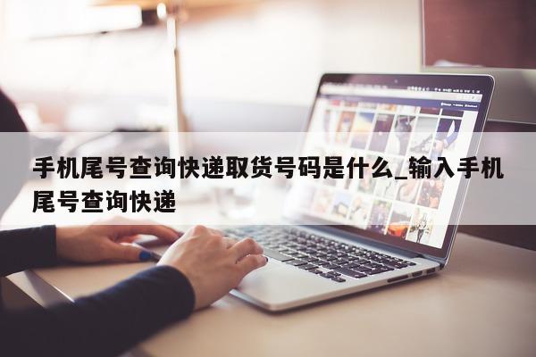 手机尾号查询快递取货号码是什么_输入手机尾号查询快递 - 第 1 张图片 - 小家生活风水网