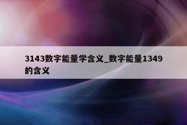 3143 数字能量学含义_数字能量 1349 的含义 - 第 1 张图片 - 小家生活风水网