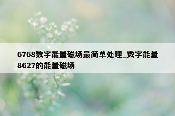 6768 数字能量磁场最简单处理_数字能量 8627 的能量磁场 - 第 1 张图片 - 小家生活风水网