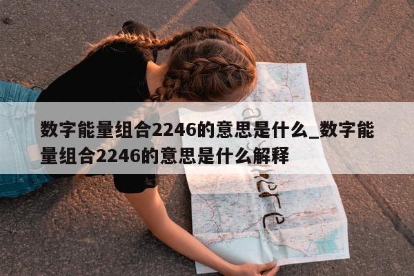 数字能量组合 2246 的意思是什么_数字能量组合 2246 的意思是什么解释 - 第 1 张图片 - 小家生活风水网