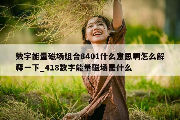 数字能量磁场组合 8401 什么意思啊怎么解释一下_418 数字能量磁场是什么 - 第 1 张图片 - 小家生活风水网