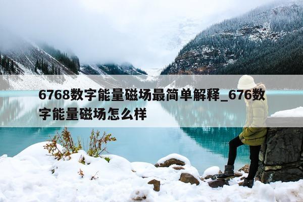 6768 数字能量磁场最简单解释_676 数字能量磁场怎么样 - 第 1 张图片 - 小家生活风水网