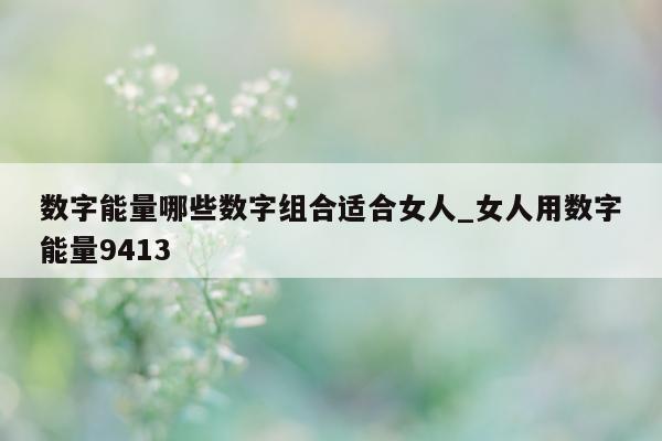 数字能量哪些数字组合适合女人_女人用数字能量 9413- 第 1 张图片 - 小家生活风水网