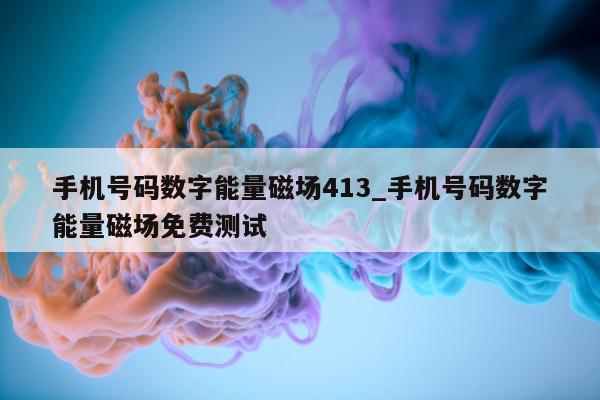 手机号码数字能量磁场 413_手机号码数字能量磁场免费测试 - 第 1 张图片 - 小家生活风水网