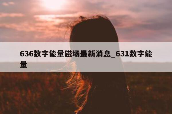 636 数字能量磁场最新消息_631 数字能量 - 第 1 张图片 - 小家生活风水网