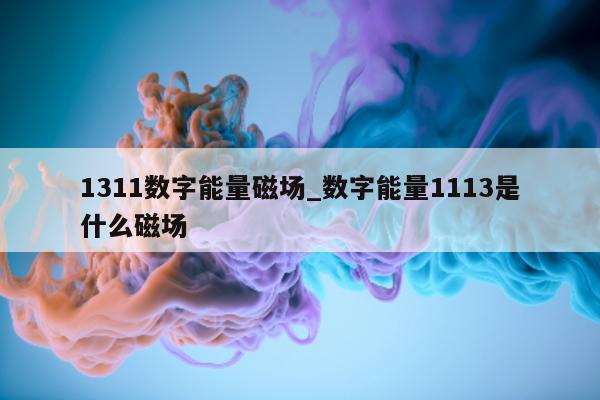 1311 数字能量磁场_数字能量 1113 是什么磁场 - 第 1 张图片 - 小家生活风水网