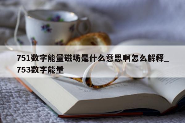 751 数字能量磁场是什么意思啊怎么解释_753 数字能量 - 第 1 张图片 - 小家生活风水网