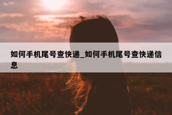 如何手机尾号查快递_如何手机尾号查快递信息 - 第 1 张图片 - 小家生活风水网