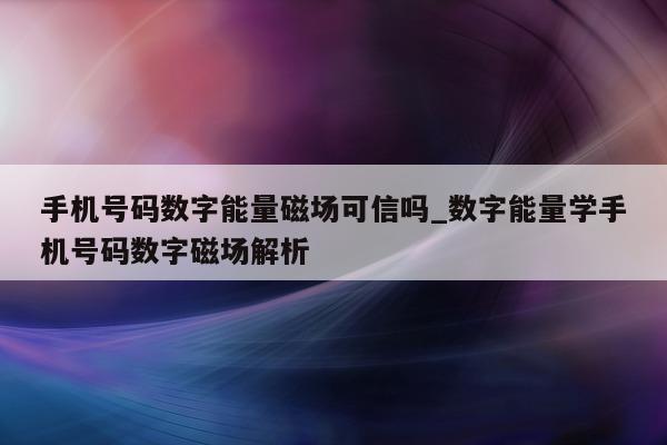 手机号码数字能量磁场可信吗_数字能量学手机号码数字磁场解析 - 第 1 张图片 - 小家生活风水网