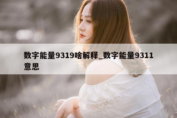 数字能量 9319 啥解释_数字能量 9311 意思 - 第 1 张图片 - 小家生活风水网