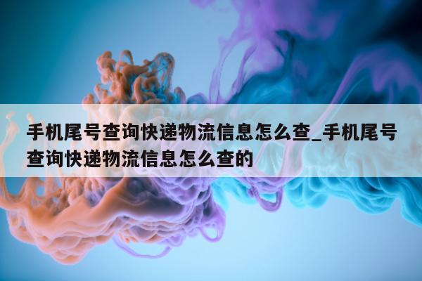 手机尾号查询快递物流信息怎么查_手机尾号查询快递物流信息怎么查的 - 第 1 张图片 - 小家生活风水网