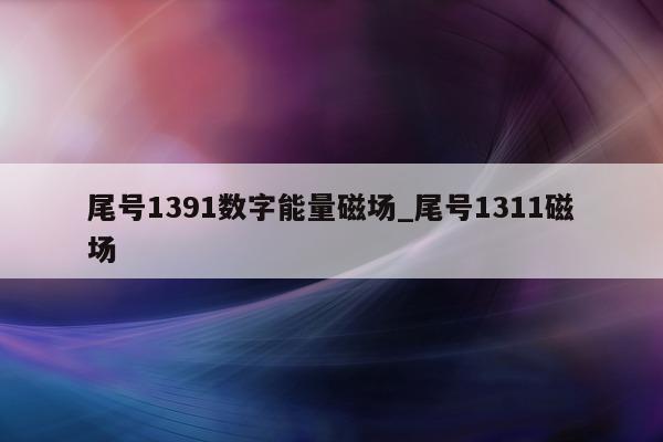 尾号 1391 数字能量磁场_尾号 1311 磁场 - 第 1 张图片 - 小家生活风水网