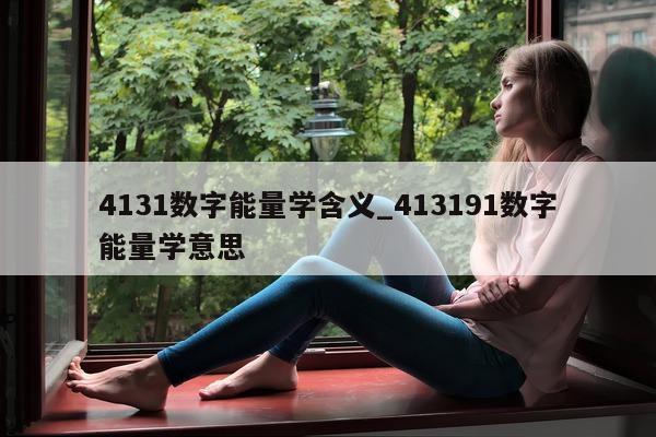 4131 数字能量学含义_413191 数字能量学意思 - 第 1 张图片 - 小家生活风水网