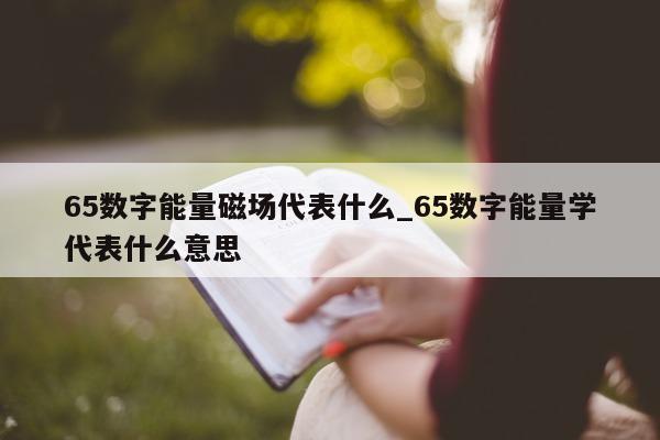 65 数字能量磁场代表什么_65 数字能量学代表什么意思 - 第 1 张图片 - 小家生活风水网