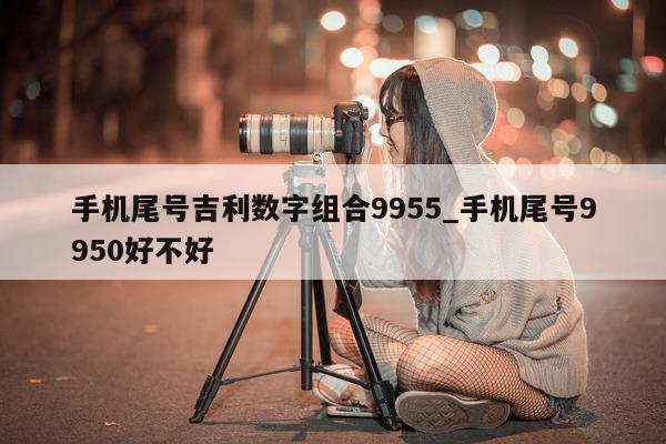 手机尾号吉利数字组合 9955_手机尾号 9950 好不好 - 第 1 张图片 - 小家生活风水网