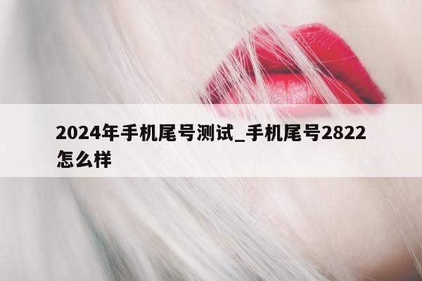 2024 年手机尾号测试_手机尾号 2822 怎么样 - 第 1 张图片 - 小家生活风水网