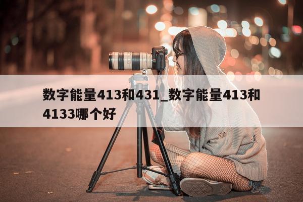 数字能量 413 和 431_数字能量 413 和 4133 哪个好 - 第 1 张图片 - 小家生活风水网