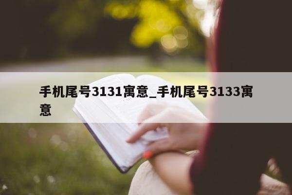 手机尾号 3131 寓意_手机尾号 3133 寓意 - 第 1 张图片 - 小家生活风水网