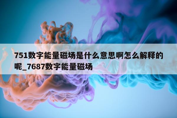 751 数字能量磁场是什么意思啊怎么解释的呢_7687 数字能量磁场 - 第 1 张图片 - 小家生活风水网