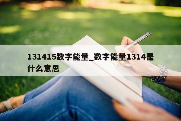 131415 数字能量_数字能量 1314 是什么意思 - 第 1 张图片 - 小家生活风水网