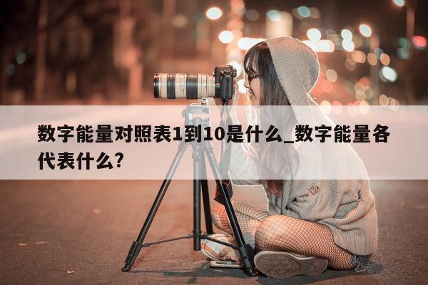 数字能量对照表 1 到 10 是什么_数字能量各代表什么?- 第 1 张图片 - 小家生活风水网