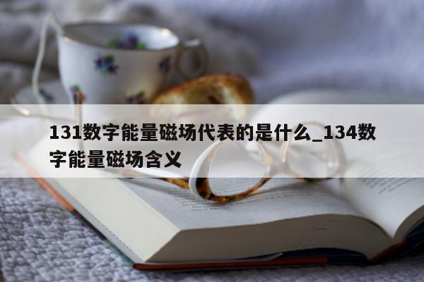 131 数字能量磁场代表的是什么_134 数字能量磁场含义 - 第 1 张图片 - 小家生活风水网