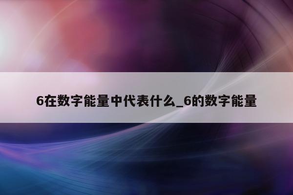 6 在数字能量中代表什么_6 的数字能量 - 第 1 张图片 - 小家生活风水网