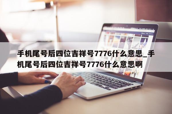 手机尾号后四位吉祥号 7776 什么意思_手机尾号后四位吉祥号 7776 什么意思啊 - 第 1 张图片 - 小家生活风水网