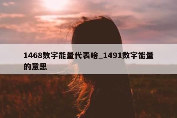 1468 数字能量代表啥_1491 数字能量的意思 - 第 1 张图片 - 小家生活风水网