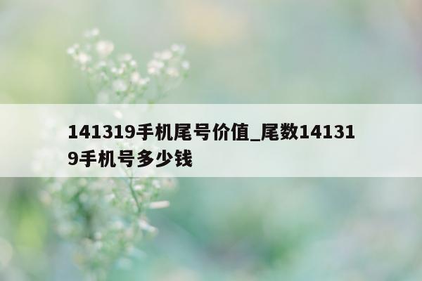 141319 手机尾号价值_尾数 141319 手机号多少钱 - 第 1 张图片 - 小家生活风水网