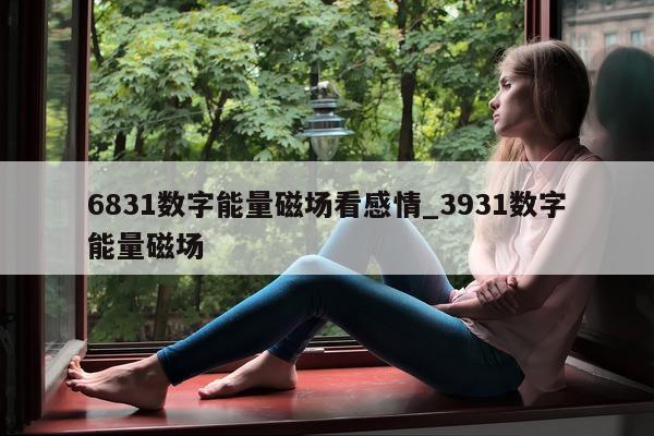 6831 数字能量磁场看感情_3931 数字能量磁场 - 第 1 张图片 - 小家生活风水网