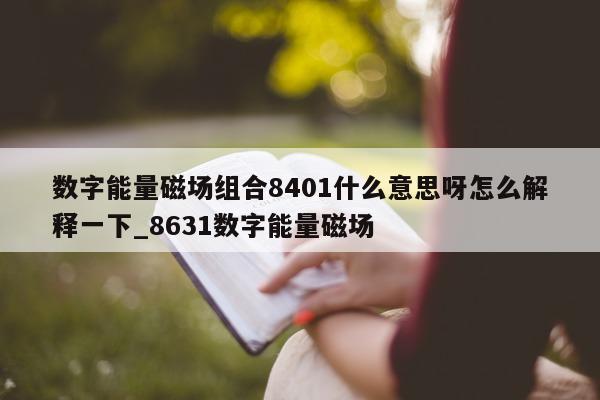 数字能量磁场组合 8401 什么意思呀怎么解释一下_8631 数字能量磁场 - 第 1 张图片 - 小家生活风水网