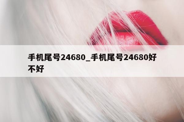 手机尾号 24680_手机尾号 24680 好不好 - 第 1 张图片 - 小家生活风水网