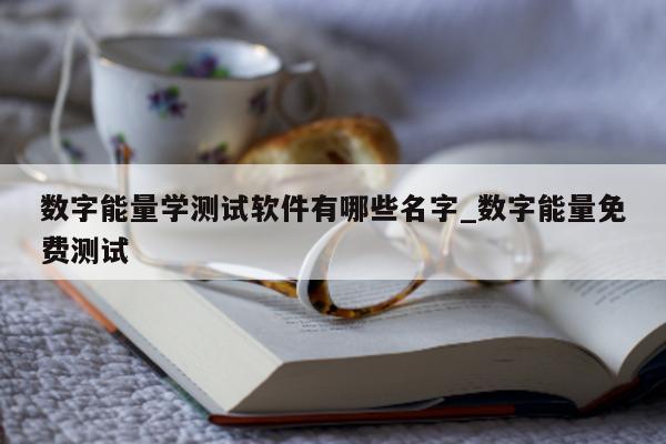 数字能量学测试软件有哪些名字_数字能量免费测试 - 第 1 张图片 - 小家生活风水网