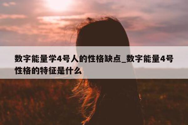 数字能量学 4 号人的性格缺点_数字能量 4 号性格的特征是什么 - 第 1 张图片 - 小家生活风水网