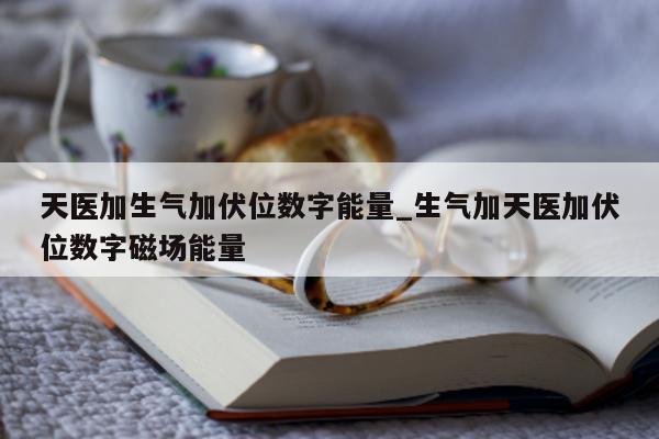 天医加生气加伏位数字能量_生气加天医加伏位数字磁场能量 - 第 1 张图片 - 小家生活风水网