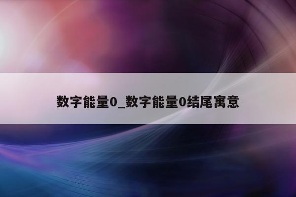 数字能量 0_数字能量 0 结尾寓意 - 第 1 张图片 - 小家生活风水网