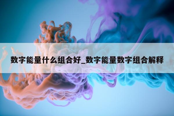 数字能量什么组合好_数字能量数字组合解释 - 第 1 张图片 - 小家生活风水网