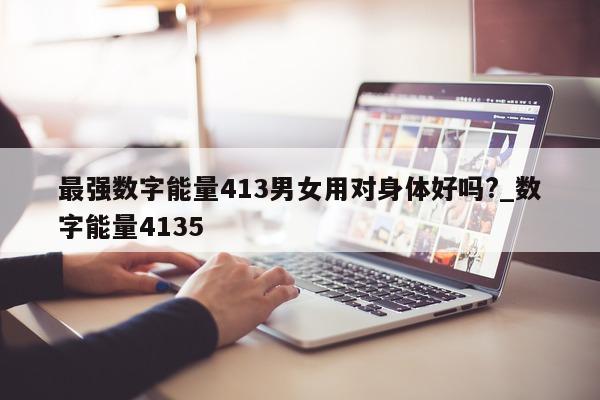 最强数字能量 413 男女用对身体好吗?_数字能量 4135- 第 1 张图片 - 小家生活风水网