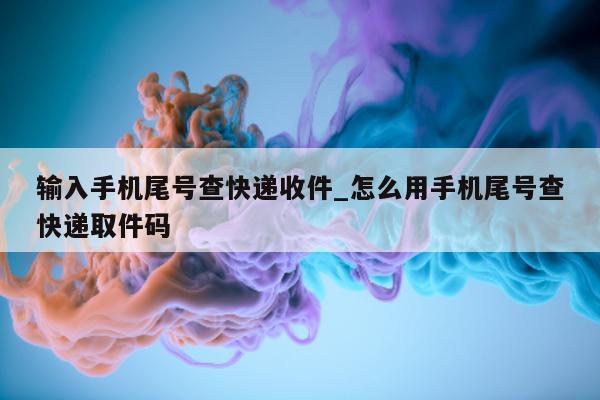 输入手机尾号查快递收件_怎么用手机尾号查快递取件码 - 第 1 张图片 - 小家生活风水网