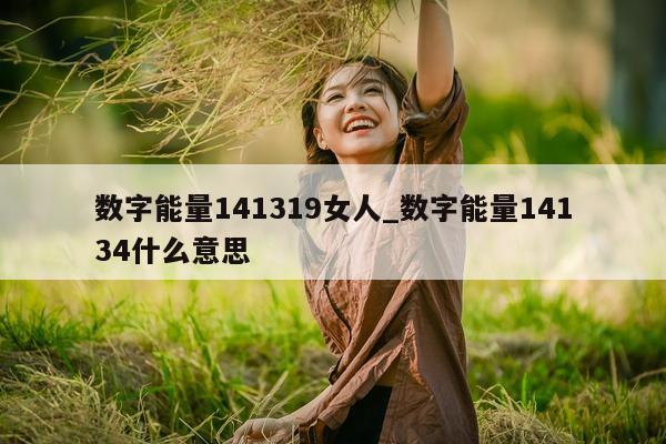 数字能量 141319 女人_数字能量 14134 什么意思 - 第 1 张图片 - 小家生活风水网